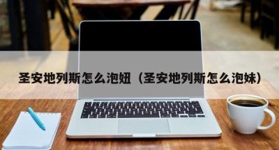 圣安地列斯怎么泡妞（圣安地列斯怎么泡妹）