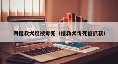 两搜救犬疑被毒死（搜救犬毒死被抓获）
