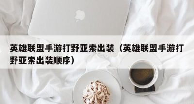 英雄联盟手游打野亚索出装（英雄联盟手游打野亚索出装顺序）