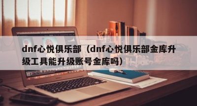 dnf心悦俱乐部（dnf心悦俱乐部金库升级工具能升级账号金库吗）