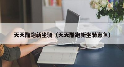 天天酷跑新坐骑（天天酷跑新坐骑赢鱼）