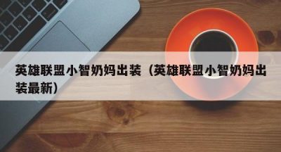 英雄联盟小智奶妈出装（英雄联盟小智奶妈出装最新）