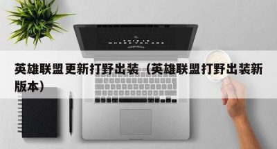 英雄联盟更新打野出装（英雄联盟打野出装新版本）