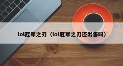 lol冠军之刃（lol冠军之刃还出售吗）