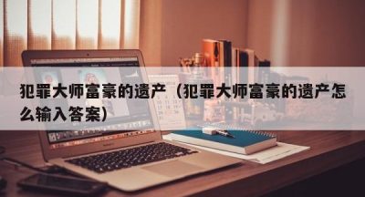 犯罪大师富豪的遗产（犯罪大师富豪的遗产怎么输入答案）