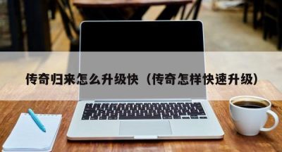 传奇归来怎么升级快（传奇怎样快速升级）