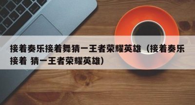 接着奏乐接着舞猜一王者荣耀英雄（接着奏乐接着 猜一王者荣耀英雄）