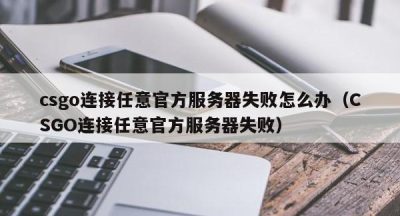 csgo连接任意官方服务器失败怎么办（CSGO连接任意官方服务器失败）