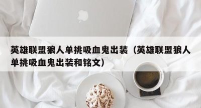 英雄联盟狼人单挑吸血鬼出装（英雄联盟狼人单挑吸血鬼出装和铭文）