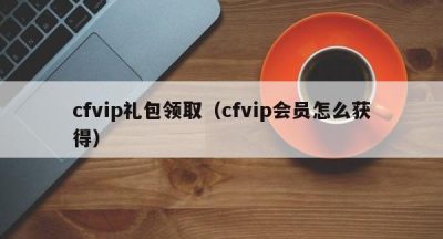 cfvip礼包领取（cfvip会员怎么获得）
