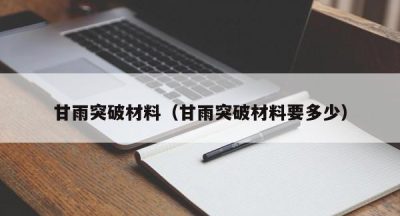 甘雨突破材料（甘雨突破材料要多少）
