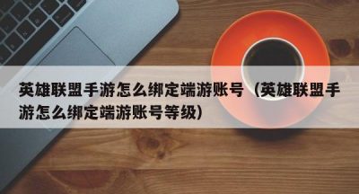 英雄联盟手游怎么绑定端游账号（英雄联盟手游怎么绑定端游账号等级）