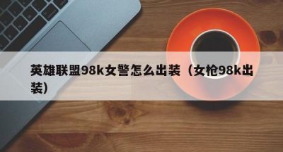 英雄联盟98k女警怎么出装（女枪98k出装）