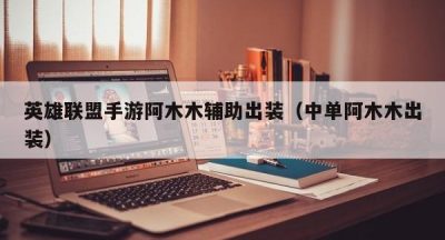 英雄联盟手游阿木木辅助出装（中单阿木木出装）
