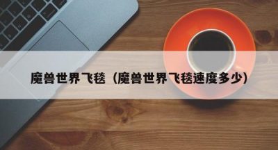 魔兽世界飞毯（魔兽世界飞毯速度多少）