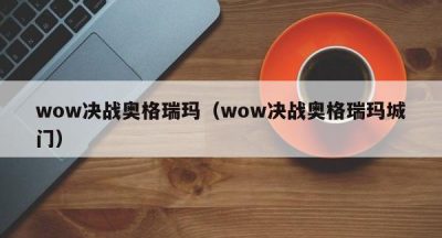 wow决战奥格瑞玛（wow决战奥格瑞玛城门）