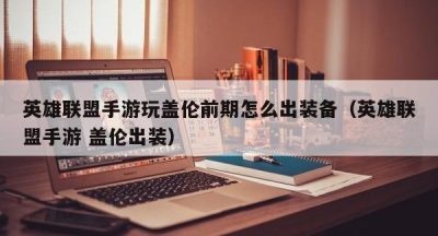 英雄联盟手游玩盖伦前期怎么出装备（英雄联盟手游 盖伦出装）