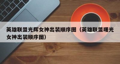 英雄联盟光辉女神出装顺序图（英雄联盟曙光女神出装顺序图）