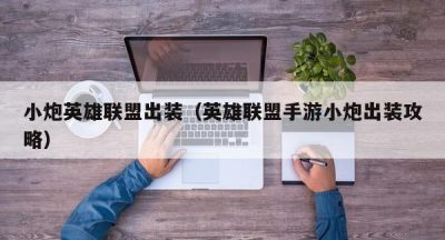 小炮英雄联盟出装（英雄联盟手游小炮出装攻略）