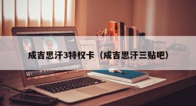 成吉思汗3特权卡（成吉思汗三贴吧）