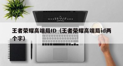 王者荣耀高端局ID（王者荣耀高端局id两个字）