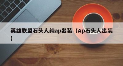 英雄联盟石头人纯ap出装（Ap石头人出装）