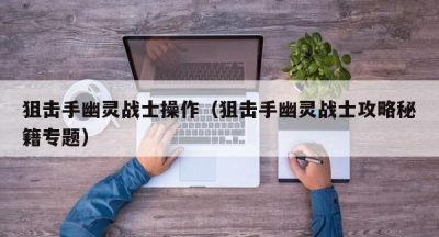 狙击手幽灵战士操作（狙击手幽灵战士攻略秘籍专题）