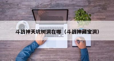 斗战神天坑树洞在哪（斗战神藏宝洞）
