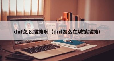 dnf怎么摆摊啊（dnf怎么在城镇摆摊）