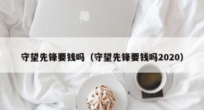 守望先锋要钱吗（守望先锋要钱吗2020）