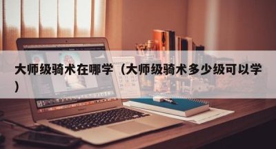大师级骑术在哪学（大师级骑术多少级可以学）