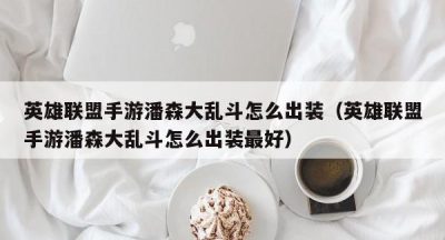 英雄联盟手游潘森大乱斗怎么出装（英雄联盟手游潘森大乱斗怎么出装最好）