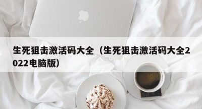 生死狙击激活码大全（生死狙击激活码大全2022电脑版）