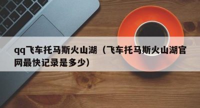 qq飞车托马斯火山湖（飞车托马斯火山湖官网最快记录是多少）