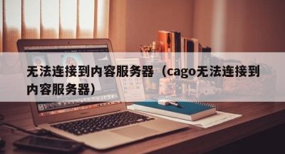 无法连接到内容服务器（cago无法连接到内容服务器）