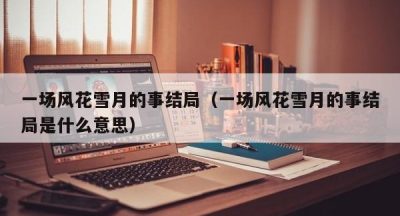 一场风花雪月的事结局（一场风花雪月的事结局是什么意思）