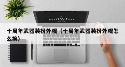 十周年武器装扮外观（十周年武器装扮外观怎么换）