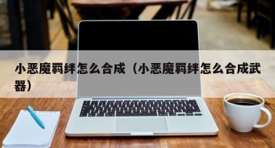 小恶魔羁绊怎么合成（小恶魔羁绊怎么合成武器）