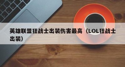 英雄联盟狂战士出装伤害最高（LOL狂战士出装）