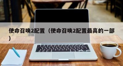使命召唤2配置（使命召唤2配置最高的一部）
