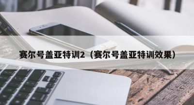 赛尔号盖亚特训2（赛尔号盖亚特训效果）