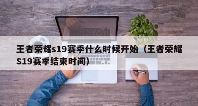 王者荣耀s19赛季什么时候开始（王者荣耀S19赛季结束时间）