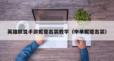 英雄联盟手游妮蔻出装教学（中单妮蔻出装）