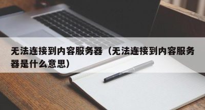 无法连接到内容服务器（无法连接到内容服务器是什么意思）