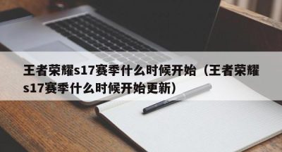 王者荣耀s17赛季什么时候开始（王者荣耀s17赛季什么时候开始更新）