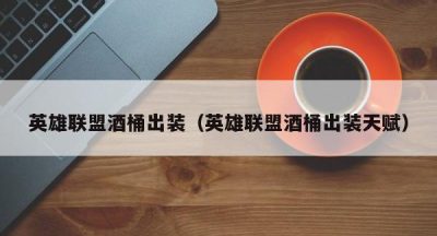 英雄联盟酒桶出装（英雄联盟酒桶出装天赋）