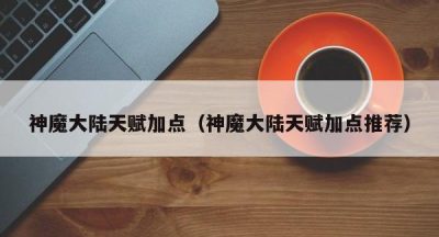 神魔大陆天赋加点（神魔大陆天赋加点推荐）