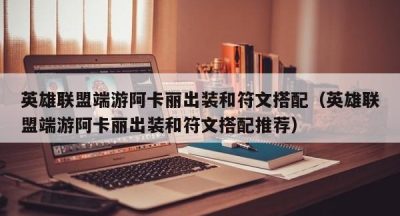英雄联盟端游阿卡丽出装和符文搭配（英雄联盟端游阿卡丽出装和符文搭配推荐）