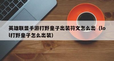 英雄联盟手游打野皇子出装符文怎么出（lol打野皇子怎么出装）