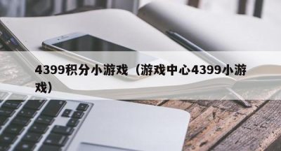 4399积分小游戏（游戏中心4399小游戏）